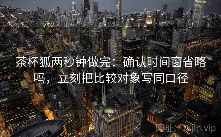 茶杯狐两秒钟做完：确认时间窗省略吗，立刻把比较对象写同口径