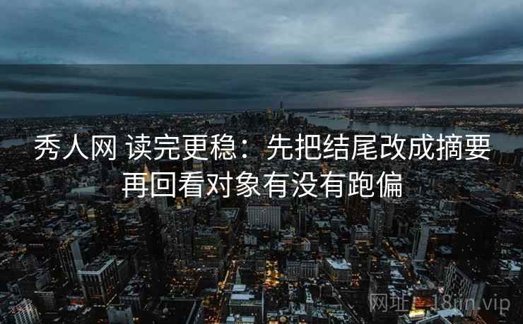 秀人网 读完更稳：先把结尾改成摘要再回看对象有没有跑偏