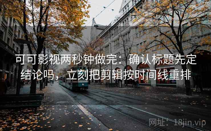 可可影视两秒钟做完：确认标题先定结论吗，立刻把剪辑按时间线重排