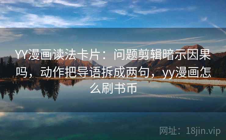 YY漫画读法卡片：问题剪辑暗示因果吗，动作把导语拆成两句，yy漫画怎么刷书币