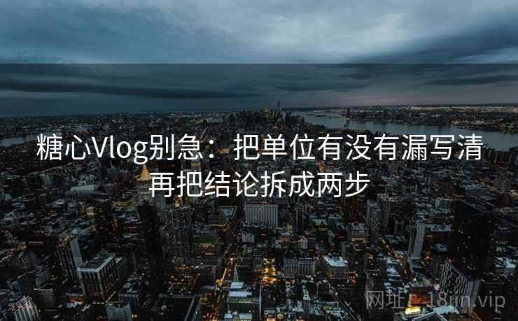 糖心Vlog别急：把单位有没有漏写清再把结论拆成两步