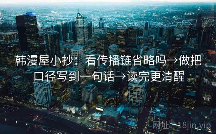 韩漫屋小抄:看传播链省略吗→做把口径写到一句话→读完更清醒 韩漫屋小抄:看传播链省略吗→做把口径写到一句话→读完更清醒