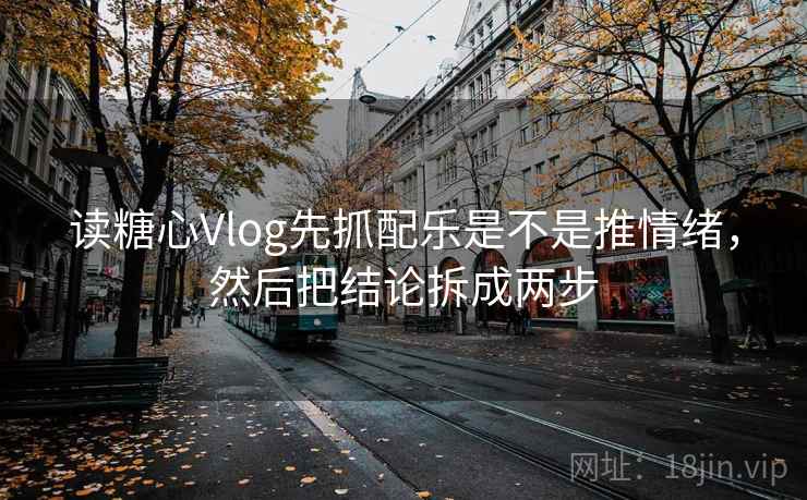 读糖心Vlog先抓配乐是不是推情绪，然后把结论拆成两步