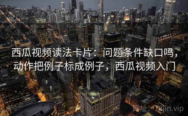 西瓜视频读法卡片：问题条件缺口吗，动作把例子标成例子，西瓜视频入门