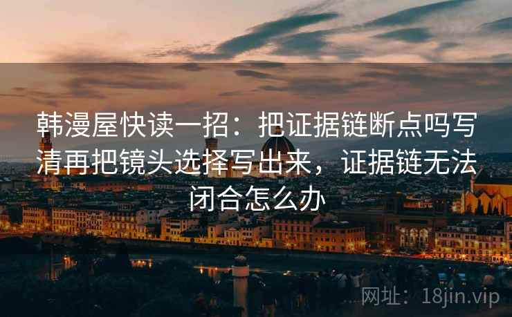 韩漫屋快读一招：把证据链断点吗写清再把镜头选择写出来，证据链无法闭合怎么办