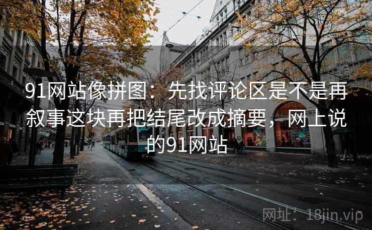 91网站像拼图：先找评论区是不是再叙事这块再把结尾改成摘要，网上说的91网站