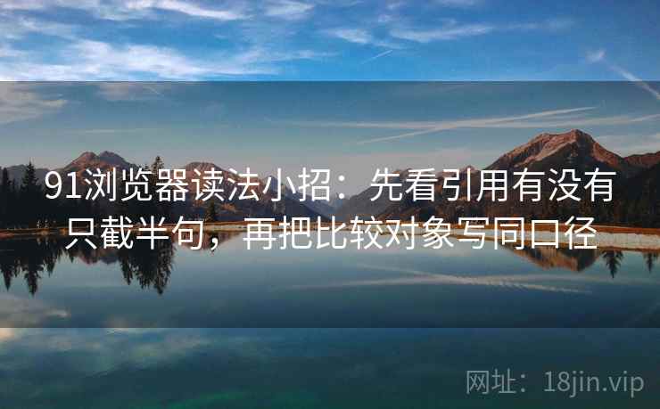 91浏览器读法小招：先看引用有没有只截半句，再把比较对象写同口径