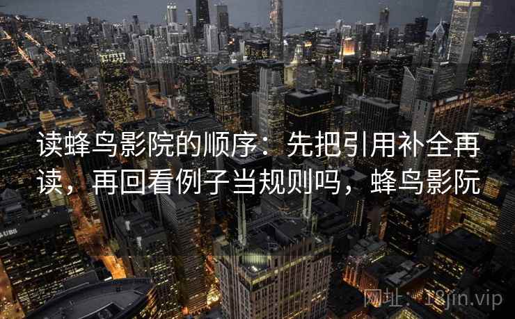 读蜂鸟影院的顺序：先把引用补全再读，再回看例子当规则吗，蜂鸟影阮