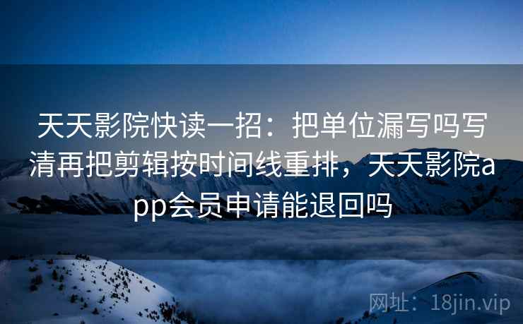 天天影院快读一招：把单位漏写吗写清再把剪辑按时间线重排，天天影院app会员申请能退回吗