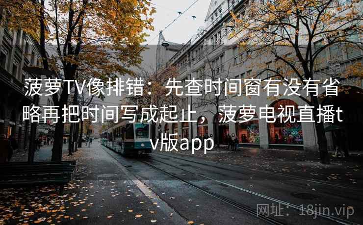 菠萝TV像排错：先查时间窗有没有省略再把时间写成起止，菠萝电视直播tv版app