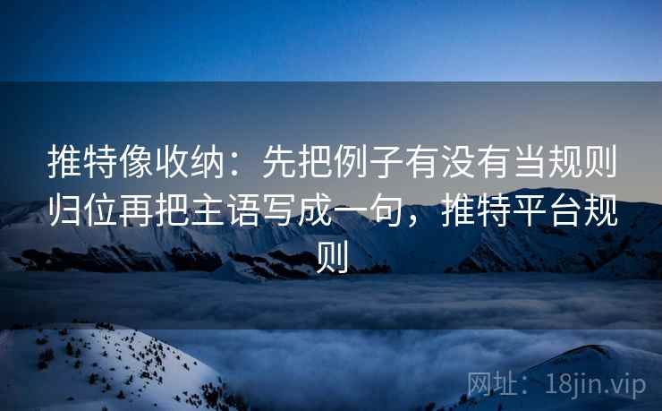 推特像收纳：先把例子有没有当规则归位再把主语写成一句，推特平台规则