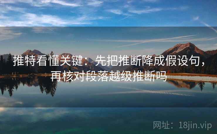 推特看懂关键：先把推断降成假设句，再核对段落越级推断吗