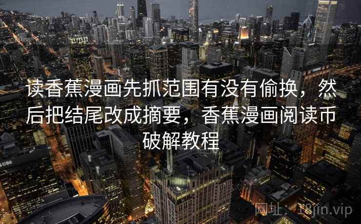 读香蕉漫画先抓范围有没有偷换，然后把结尾改成摘要，香蕉漫画阅读币破解教程