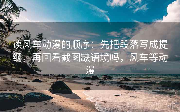 读风车动漫的顺序：先把段落写成提纲，再回看截图缺语境吗，风车等动漫