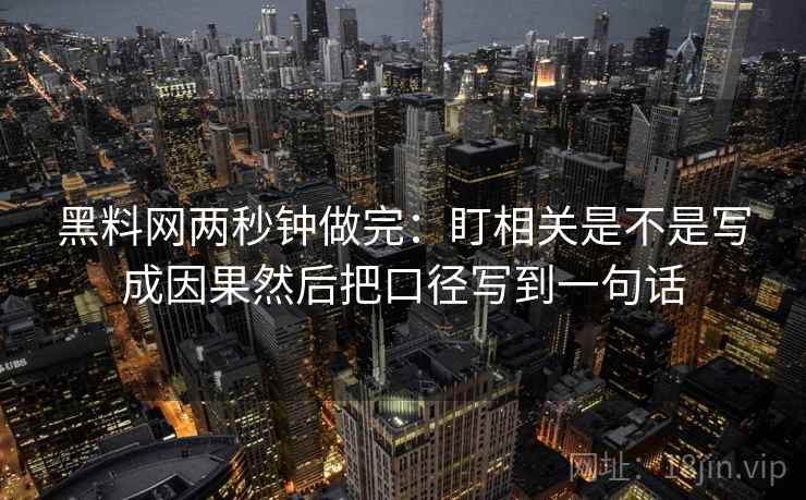 黑料网两秒钟做完：盯相关是不是写成因果然后把口径写到一句话