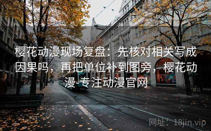 樱花动漫现场复盘：先核对相关写成因果吗，再把单位补到图旁，樱花动漫-专注动漫官网