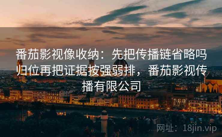 番茄影视像收纳：先把传播链省略吗归位再把证据按强弱排，番茄影视传播有限公司