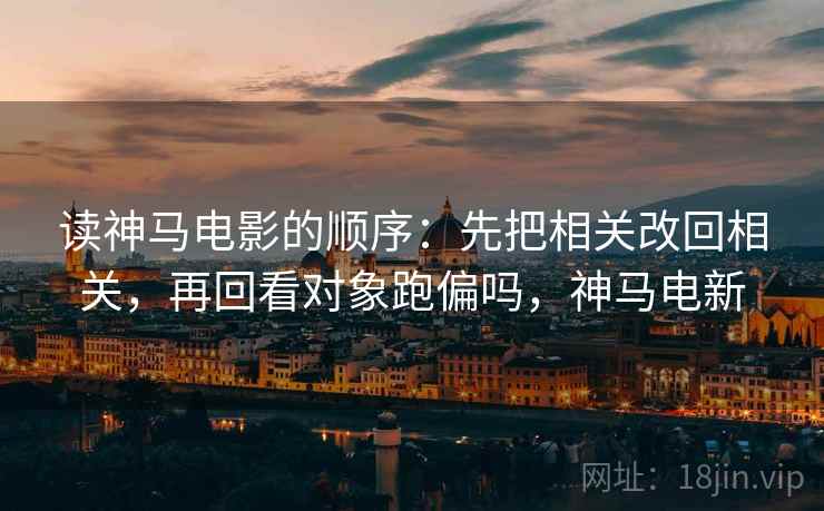 读神马电影的顺序：先把相关改回相关，再回看对象跑偏吗，神马电新