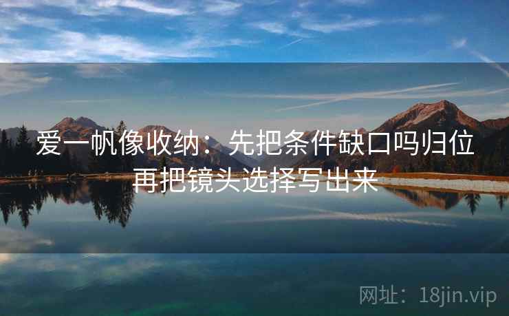 爱一帆像收纳：先把条件缺口吗归位再把镜头选择写出来