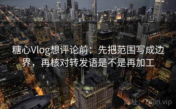 糖心Vlog想评论前：先把范围写成边界，再核对转发语是不是再加工