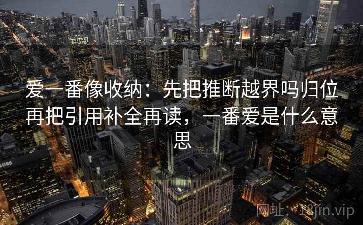 爱一番像收纳：先把推断越界吗归位再把引用补全再读，一番爱是什么意思