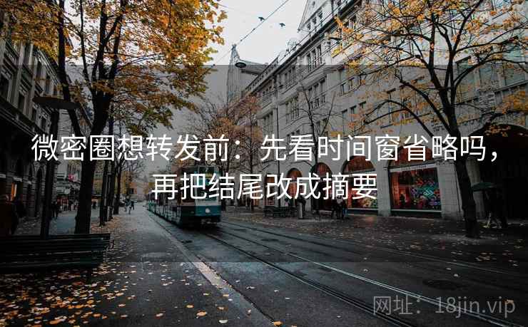 微密圈想转发前：先看时间窗省略吗，再把结尾改成摘要