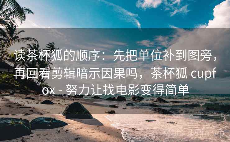 读茶杯狐的顺序：先把单位补到图旁，再回看剪辑暗示因果吗，茶杯狐 cupfox - 努力让找电影变得简单