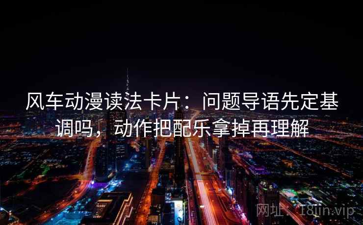风车动漫读法卡片：问题导语先定基调吗，动作把配乐拿掉再理解