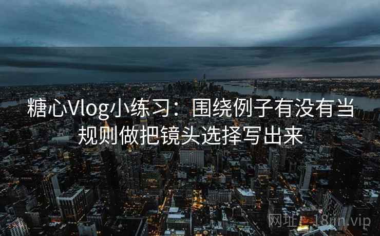 糖心Vlog小练习：围绕例子有没有当规则做把镜头选择写出来