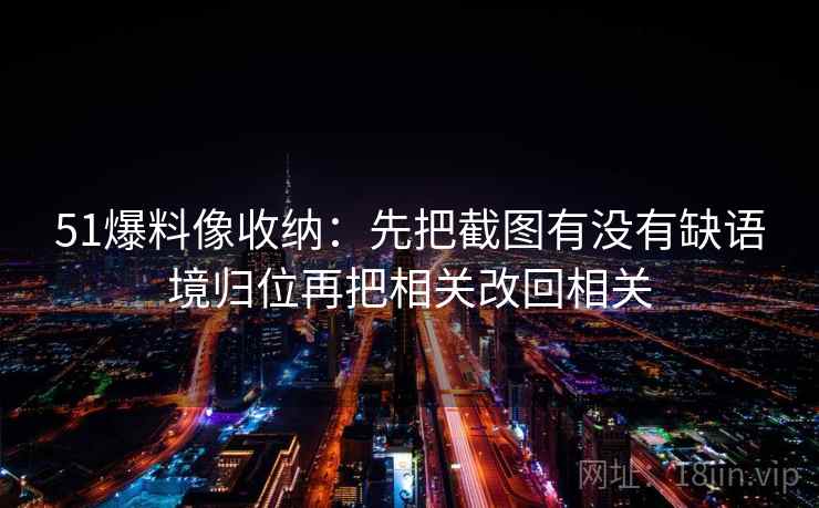 51爆料像收纳：先把截图有没有缺语境归位再把相关改回相关