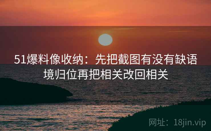 51爆料像收纳：先把截图有没有缺语境归位再把相关改回相关