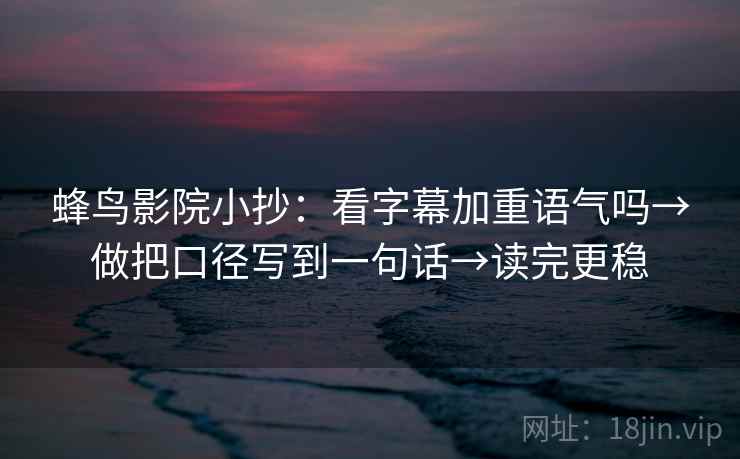蜂鸟影院小抄：看字幕加重语气吗→做把口径写到一句话→读完更稳