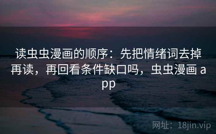 读虫虫漫画的顺序：先把情绪词去掉再读，再回看条件缺口吗，虫虫漫画 app