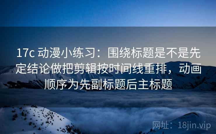 17c 动漫小练习：围绕标题是不是先定结论做把剪辑按时间线重排，动画顺序为先副标题后主标题