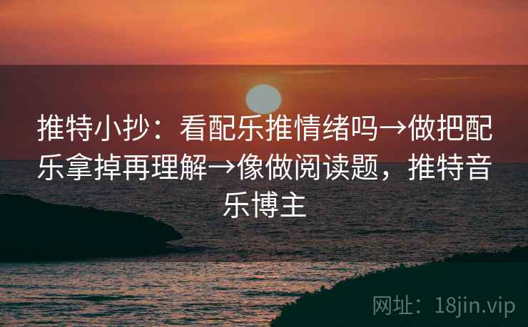 推特小抄：看配乐推情绪吗→做把配乐拿掉再理解→像做阅读题，推特音乐博主