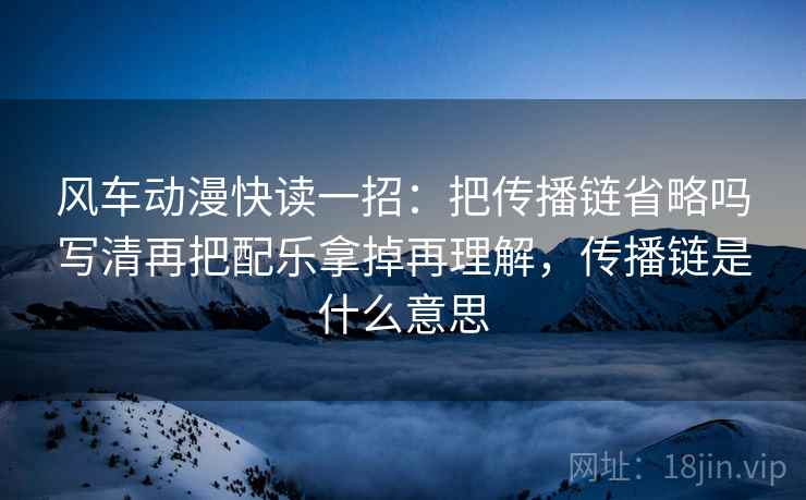 风车动漫快读一招：把传播链省略吗写清再把配乐拿掉再理解，传播链是什么意思