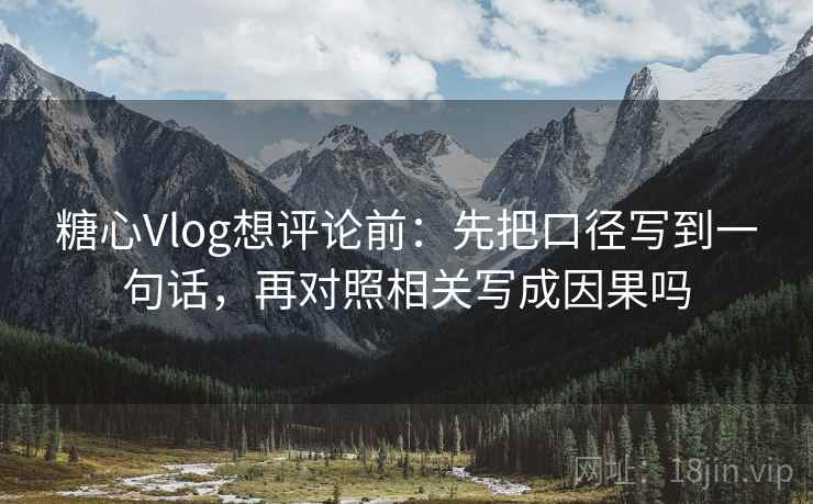 糖心Vlog想评论前：先把口径写到一句话，再对照相关写成因果吗