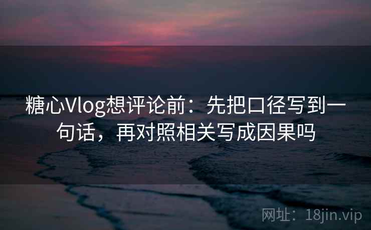 糖心Vlog想评论前：先把口径写到一句话，再对照相关写成因果吗
