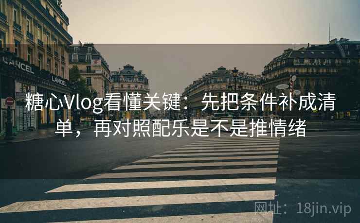 糖心Vlog看懂关键：先把条件补成清单，再对照配乐是不是推情绪