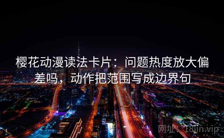 樱花动漫读法卡片：问题热度放大偏差吗，动作把范围写成边界句
