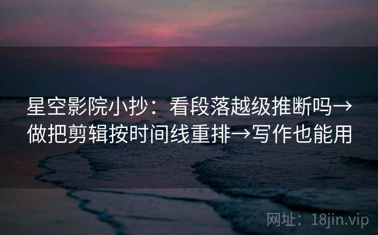 星空影院小抄：看段落越级推断吗→做把剪辑按时间线重排→写作也能用