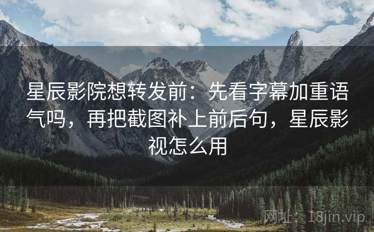 星辰影院想转发前：先看字幕加重语气吗，再把截图补上前后句，星辰影视怎么用