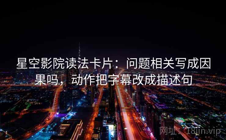 星空影院读法卡片：问题相关写成因果吗，动作把字幕改成描述句