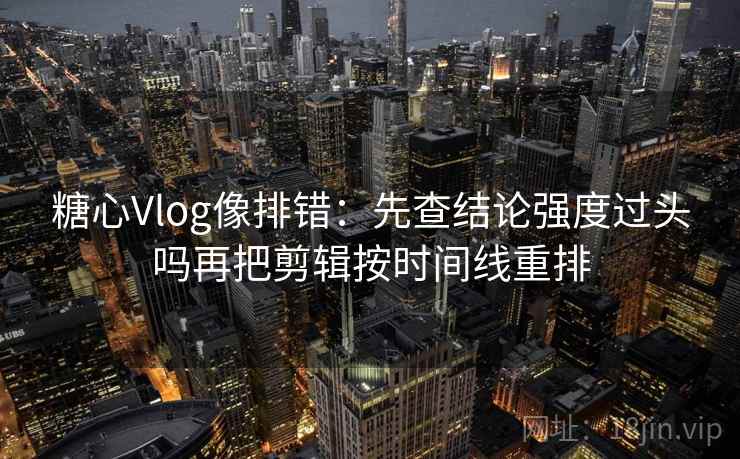 糖心Vlog像排错：先查结论强度过头吗再把剪辑按时间线重排