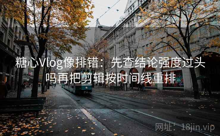 糖心Vlog像排错：先查结论强度过头吗再把剪辑按时间线重排