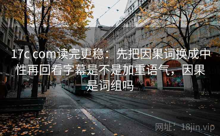 17c com读完更稳：先把因果词换成中性再回看字幕是不是加重语气，因果是词组吗