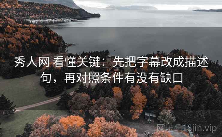 秀人网 看懂关键：先把字幕改成描述句，再对照条件有没有缺口
