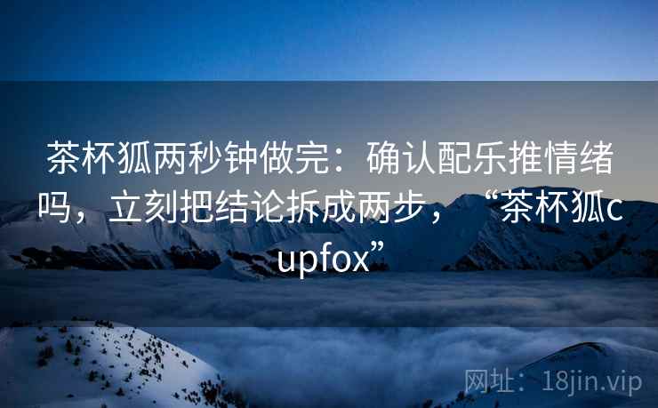 茶杯狐两秒钟做完：确认配乐推情绪吗，立刻把结论拆成两步，“茶杯狐cupfox”