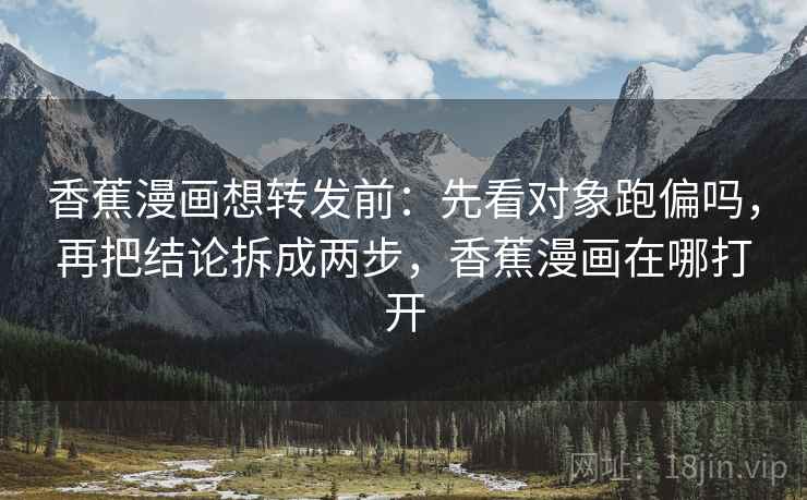 香蕉漫画想转发前：先看对象跑偏吗，再把结论拆成两步，香蕉漫画在哪打开