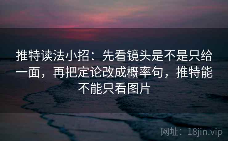 推特读法小招：先看镜头是不是只给一面，再把定论改成概率句，推特能不能只看图片